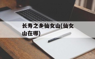 长寿之乡仙女山(仙女山在哪)