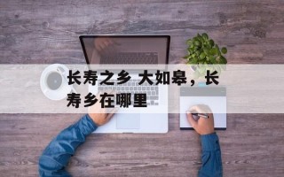 长寿之乡 大如皋，长寿乡在哪里