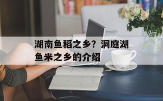 湖南鱼稻之乡？洞庭湖鱼米之乡的介绍