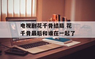 电视剧花千骨结局 花千骨最后和谁在一起了