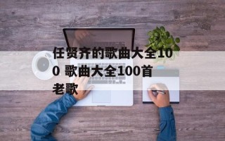 任贤齐的歌曲大全100 歌曲大全100首老歌