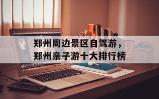 郑州周边景区自驾游，郑州亲子游十大排行榜