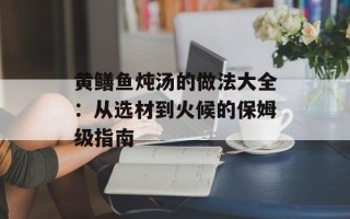 黄鳝鱼炖汤的做法大全：从选材到火候的保姆级指南