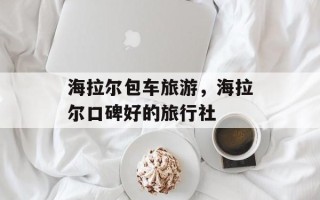 海拉尔包车旅游，海拉尔口碑好的旅行社