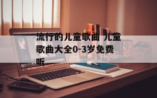流行的儿童歌曲 儿童歌曲大全0-3岁免费听