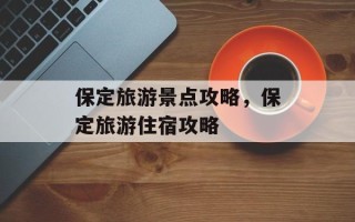 保定旅游景点攻略，保定旅游住宿攻略