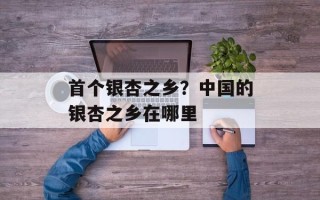 首个银杏之乡？中国的银杏之乡在哪里