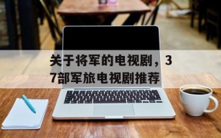 关于将军的电视剧，37部军旅电视剧推荐