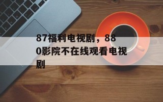 87福利电视剧，880影院不在线观看电视剧