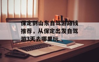 保定到山东自驾游路线推荐，从保定出发自驾游3天去哪里玩