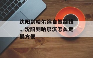 沈阳到哈尔滨自驾路线，沈阳到哈尔滨怎么走最方便