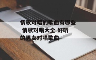 情歌对唱的歌曲有哪些 情歌对唱大全 好听的男女对唱歌曲