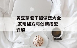 黄豆芽包子馅做法大全,家常秘方与创新搭配详解