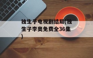 独生子电视剧结局(独生子李奥免费全36集)