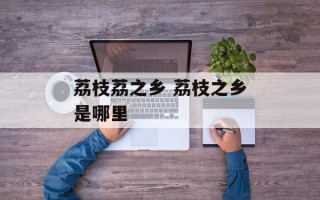 荔枝荔之乡 荔枝之乡是哪里