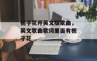 栀子花开英文版歌曲，英文歌曲歌词里面有栀子花