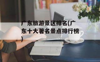 广东旅游景区排名(广东十大著名景点排行榜)