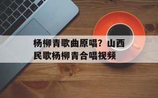 杨柳青歌曲原唱？山西民歌杨柳青合唱视频