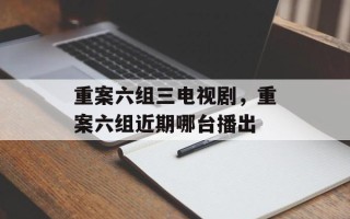 重案六组三电视剧，重案六组近期哪台播出