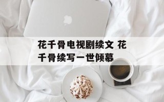 花千骨电视剧续文 花千骨续写一世倾慕