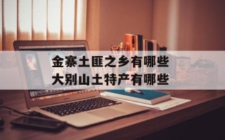 金寨土匪之乡有哪些 大别山土特产有哪些