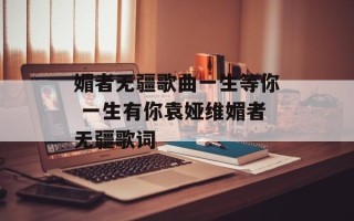媚者无疆歌曲一生等你 一生有你袁娅维媚者无疆歌词