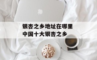 银杏之乡地址在哪里 中国十大银杏之乡