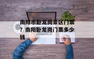 南阳市卧龙岗景区门票？南阳卧龙岗门票多少钱