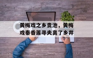 黄梅戏之乡贵池，黄梅戏秦香莲寻夫离了乡井