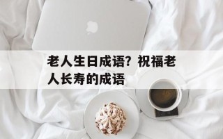 老人生日成语？祝福老人长寿的成语