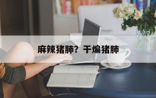 麻辣猪肺？干煸猪肺