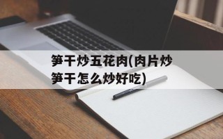 笋干炒五花肉(肉片炒笋干怎么炒好吃)