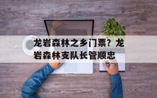 龙岩森林之乡门票？龙岩森林支队长管顺忠