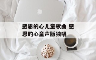 感恩的心儿童歌曲 感恩的心童声版独唱
