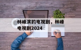 林峰演的电视剧，林峰电视剧2024