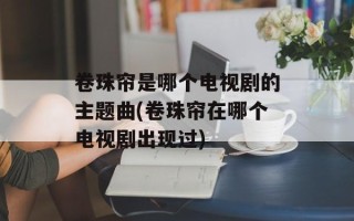 卷珠帘是哪个电视剧的主题曲(卷珠帘在哪个电视剧出现过)