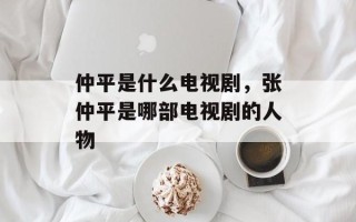 仲平是什么电视剧，张仲平是哪部电视剧的人物