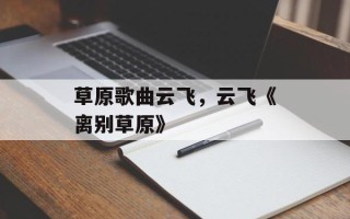草原歌曲云飞，云飞《离别草原》