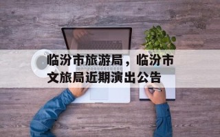 临汾市旅游局，临汾市文旅局近期演出公告