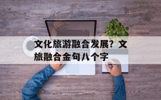 文化旅游融合发展？文旅融合金句八个字