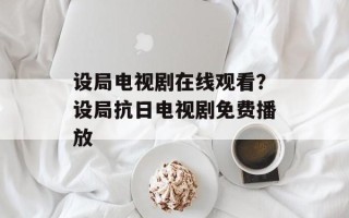 设局电视剧在线观看？设局抗日电视剧免费播放