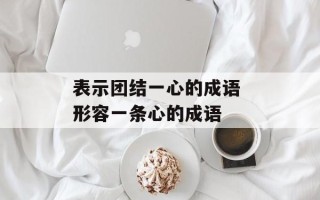 表示团结一心的成语 形容一条心的成语