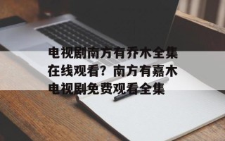 电视剧南方有乔木全集在线观看？南方有嘉木电视剧免费观看全集