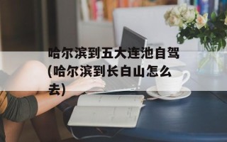 哈尔滨到五大连池自驾(哈尔滨到长白山怎么去)