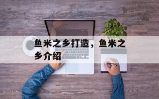 鱼米之乡打造，鱼米之乡介绍