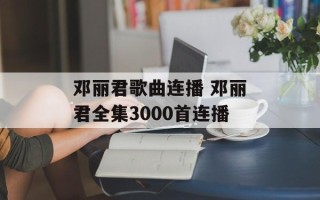 邓丽君歌曲连播 邓丽君全集3000首连播