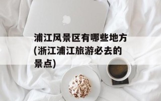 浦江风景区有哪些地方(浙江浦江旅游必去的景点)