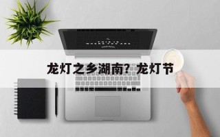 龙灯之乡湖南？龙灯节