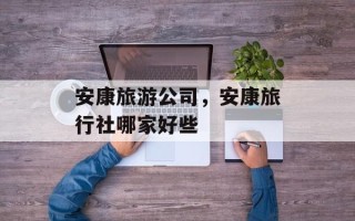 安康旅游公司，安康旅行社哪家好些
