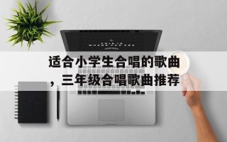 适合小学生合唱的歌曲，三年级合唱歌曲推荐